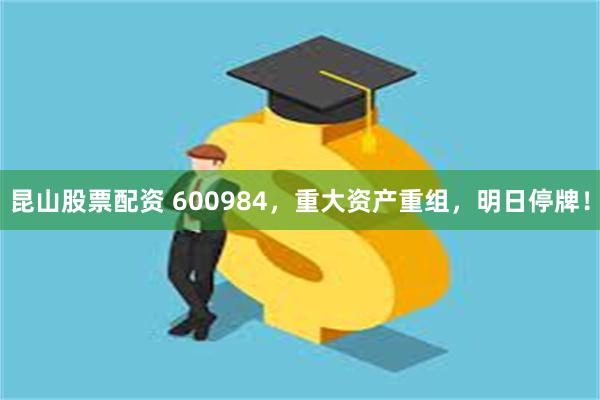 昆山股票配资 600984，重大资产重组，明日停牌！