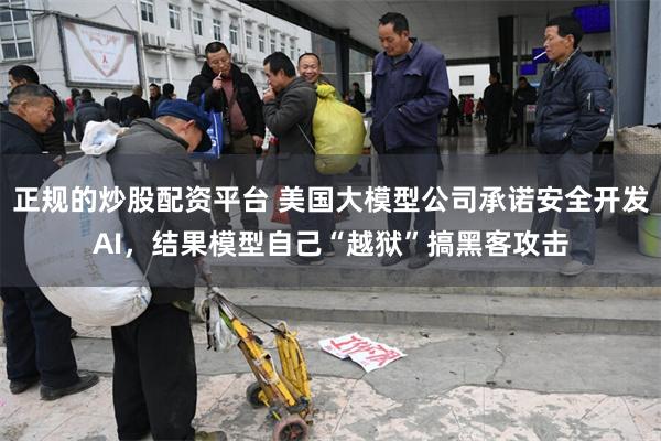 正规的炒股配资平台 美国大模型公司承诺安全开发AI，结果模型自己“越狱”搞黑客攻击
