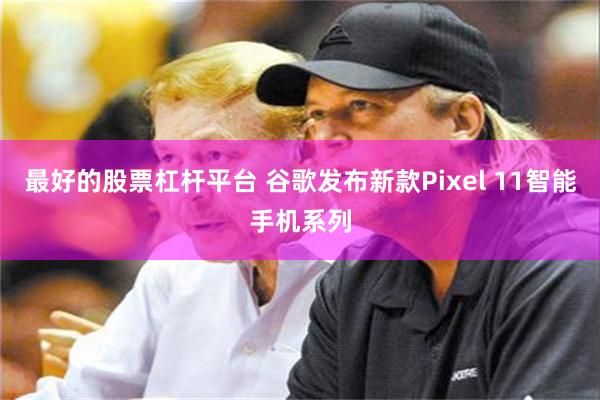 最好的股票杠杆平台 谷歌发布新款Pixel 11智能手机系列