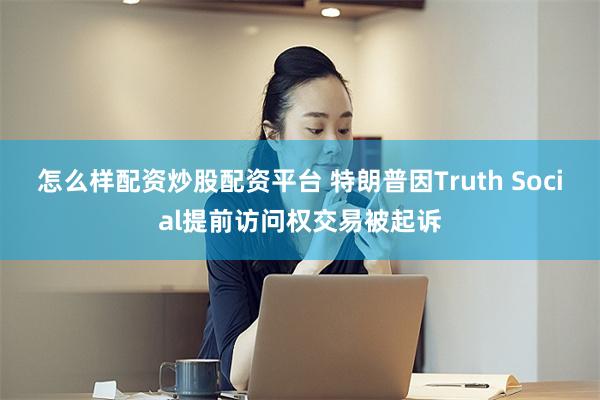 怎么样配资炒股配资平台 特朗普因Truth Social提前访问权交易被起诉