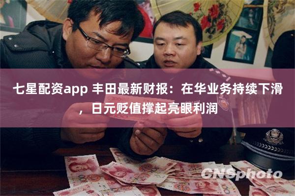 七星配资app 丰田最新财报：在华业务持续下滑，日元贬值撑起亮眼利润