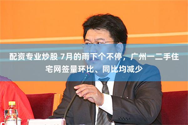 配资专业炒股 7月的雨下个不停，广州一二手住宅网签量环比、同比均减少