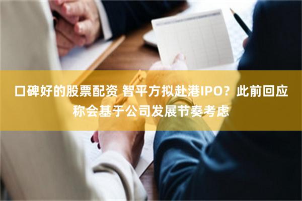 口碑好的股票配资 智平方拟赴港IPO?此前回应称会基于公司发展节奏考虑