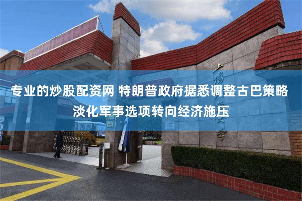 专业的炒股配资网 特朗普政府据悉调整古巴策略 淡化军事选项转向经济施压