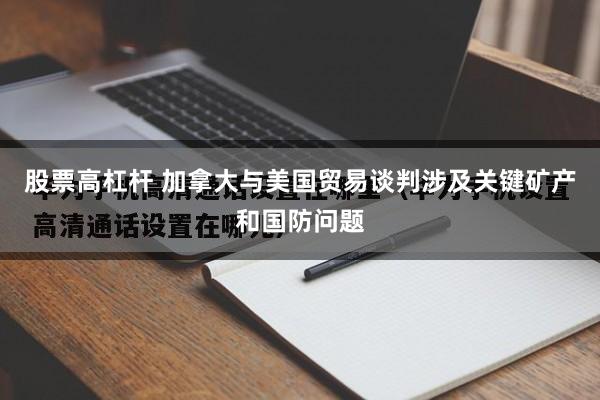 股票高杠杆 加拿大与美国贸易谈判涉及关键矿产和国防问题