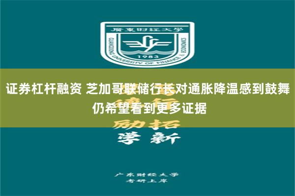 证券杠杆融资 芝加哥联储行长对通胀降温感到鼓舞 仍希望看到更多证据