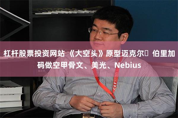 杠杆股票投资网站 《大空头》原型迈克尔・伯里加码做空甲骨文、美光、Nebius