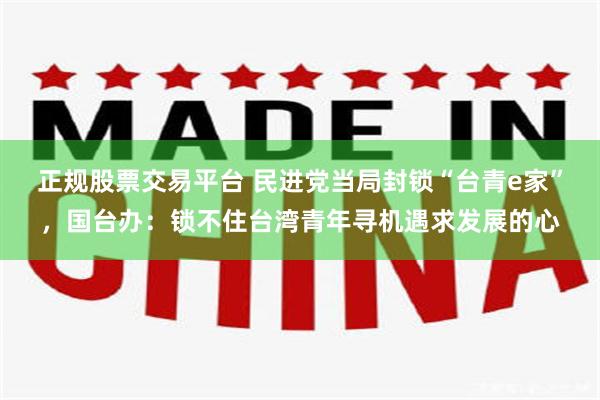正规股票交易平台 民进党当局封锁“台青e家”，国台办：锁不住台湾青年寻机遇求发展的心