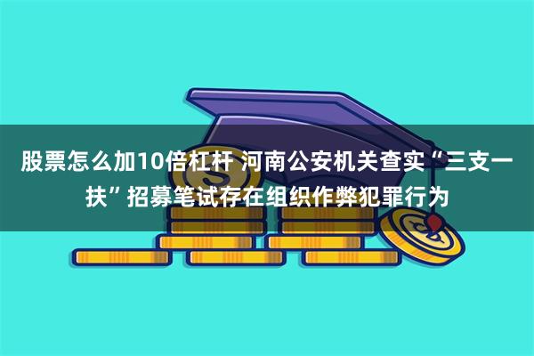 股票怎么加10倍杠杆 河南公安机关查实“三支一扶”招募笔试存在组织作弊犯罪行为