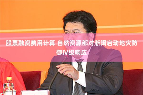 股票融资费用计算 自然资源部对浙闽启动地灾防御Ⅳ级响应