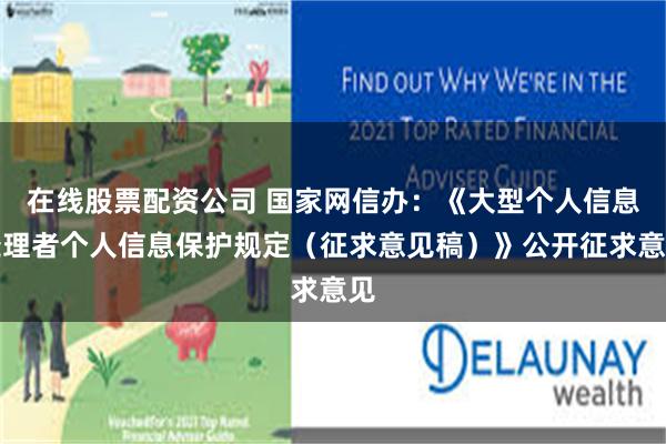 在线股票配资公司 国家网信办：《大型个人信息处理者个人信息保护规定（征求意见稿）》公开征求意见