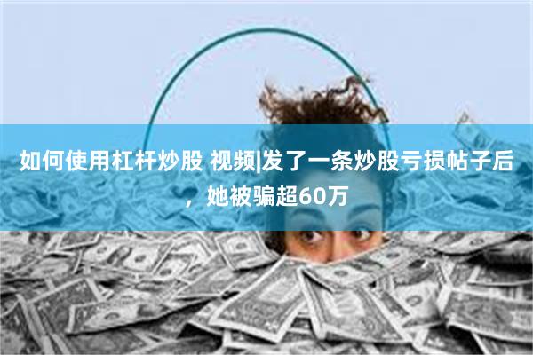 如何使用杠杆炒股 视频|发了一条炒股亏损帖子后，她被骗超60万