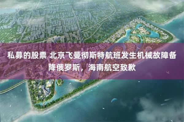 私募的股票 北京飞曼彻斯特航班发生机械故障备降俄罗斯，海南航空致歉