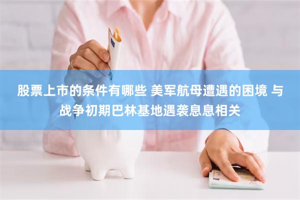 股票上市的条件有哪些 美军航母遭遇的困境 与战争初期巴林基地遇袭息息相关