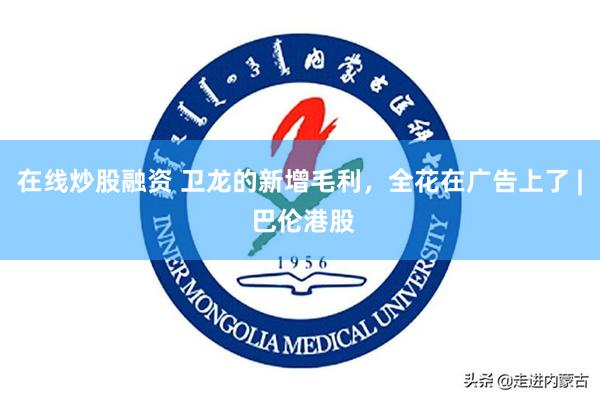 在线炒股融资 卫龙的新增毛利，全花在广告上了 | 巴伦港股