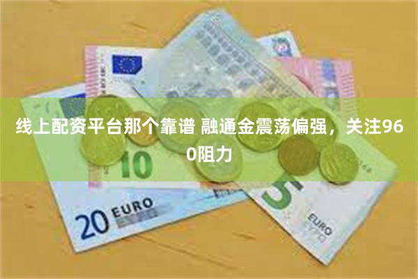 线上配资平台那个靠谱 融通金震荡偏强，关注960阻力
