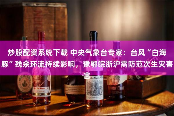 炒股配资系统下载 中央气象台专家：台风“白海豚”残余环流持续影响，豫鄂皖浙沪需防范次生灾害