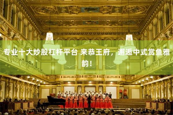 专业十大炒股杠杆平台 来恭王府，邂逅中式赏鱼雅韵！