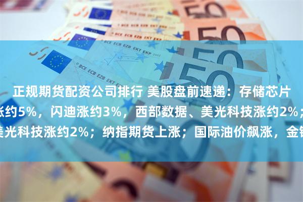 正规期货配资公司排行 美股盘前速递：存储芯片股集体上涨，海力士涨约5%，闪迪涨约3%，西部数据、美光科技涨约2%；纳指期货上涨；国际油价飙涨，金银价格齐跌