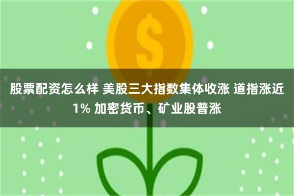 股票配资怎么样 美股三大指数集体收涨 道指涨近1% 加密货币、矿业股普涨