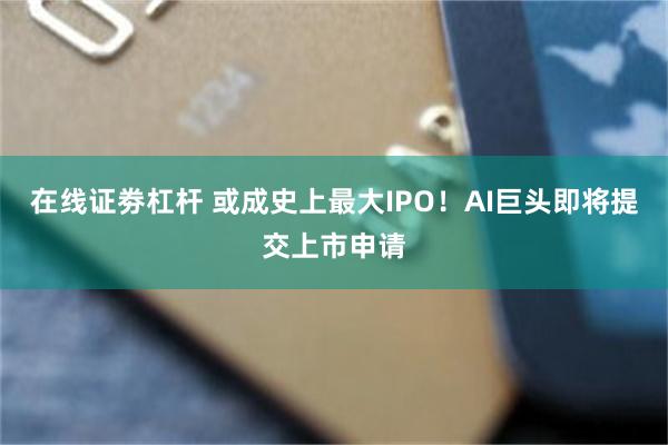 在线证劵杠杆 或成史上最大IPO！AI巨头即将提交上市申请