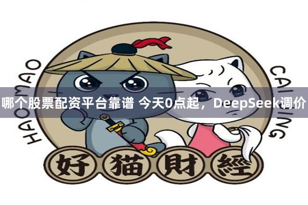 哪个股票配资平台靠谱 今天0点起，DeepSeek调价