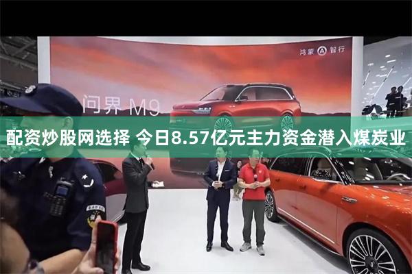 配资炒股网选择 今日8.57亿元主力资金潜入煤炭业