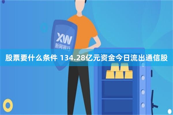 股票要什么条件 134.28亿元资金今日流出通信股