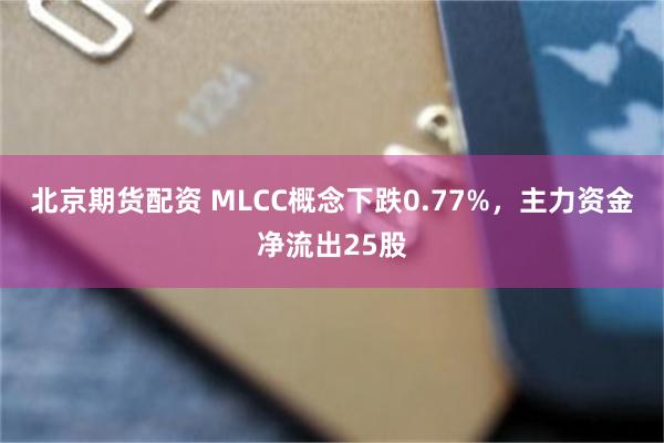 北京期货配资 MLCC概念下跌0.77%，主力资金净流出25股