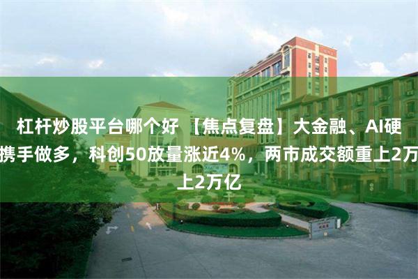 杠杆炒股平台哪个好 【焦点复盘】大金融、AI硬件携手做多，科创50放量涨近4%，两市成交额重上2万亿