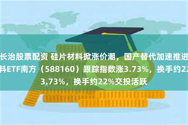 长治股票配资 硅片材料掀涨价潮，国产替代加速推进，科创新材料ETF南方（588160）跟踪指数涨3.73%，换手约22%交投活跃