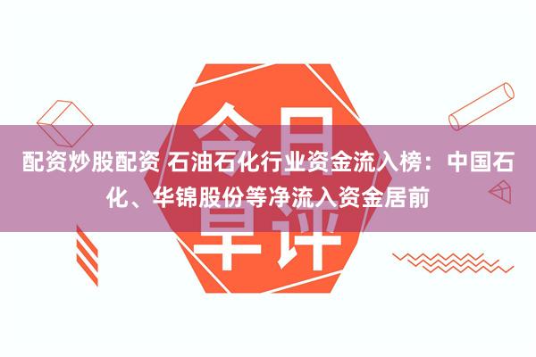 配资炒股配资 石油石化行业资金流入榜：中国石化、华锦股份等净流入资金居前