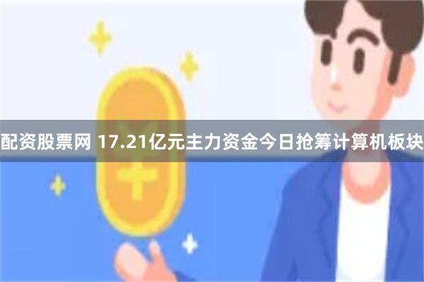 配资股票网 17.21亿元主力资金今日抢筹计算机板块
