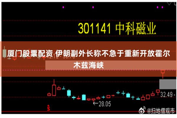 厦门股票配资 伊朗副外长称不急于重新开放霍尔木兹海峡
