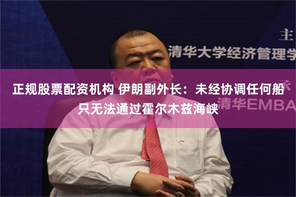 正规股票配资机构 伊朗副外长：未经协调任何船只无法通过霍尔木兹海峡