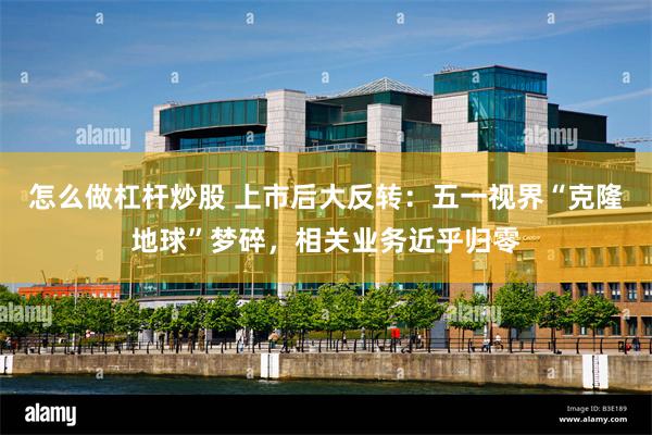 怎么做杠杆炒股 上市后大反转：五一视界“克隆地球”梦碎，相关业务近乎归零
