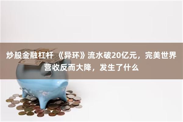 炒股金融杠杆 《异环》流水破20亿元，完美世界营收反而大降，发生了什么