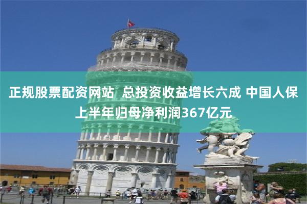 正规股票配资网站  总投资收益增长六成 中国人保上半年归母净利润367亿元