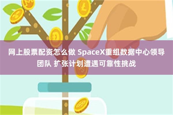 网上股票配资怎么做 SpaceX重组数据中心领导团队 扩张计划遭遇可靠性挑战