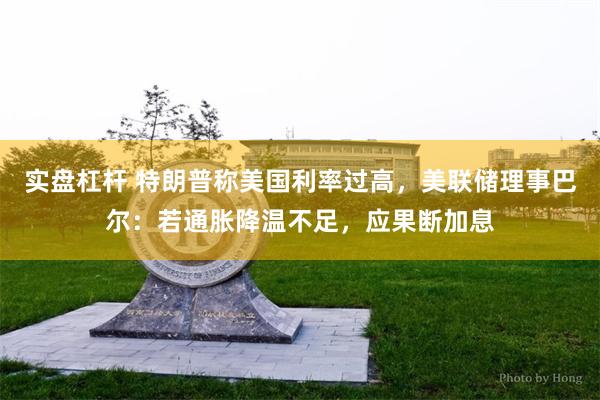 实盘杠杆 特朗普称美国利率过高，美联储理事巴尔：若通胀降温不足，应果断加息
