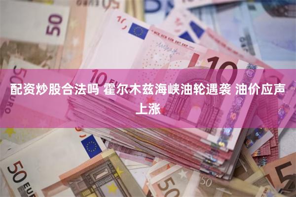配资炒股合法吗 霍尔木兹海峡油轮遇袭 油价应声上涨
