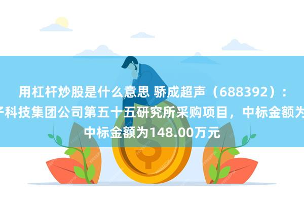 用杠杆炒股是什么意思 骄成超声（688392）：中标中国电子科技集团公司第五十五研究所采购项目，中标金额为148.00万元
