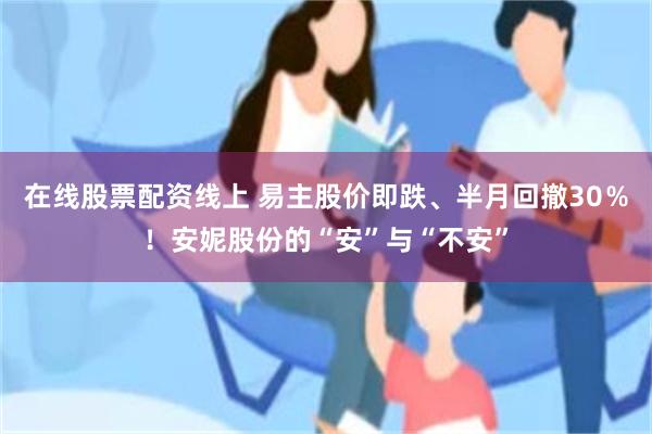 在线股票配资线上 易主股价即跌、半月回撤30％！安妮股份的“安”与“不安”