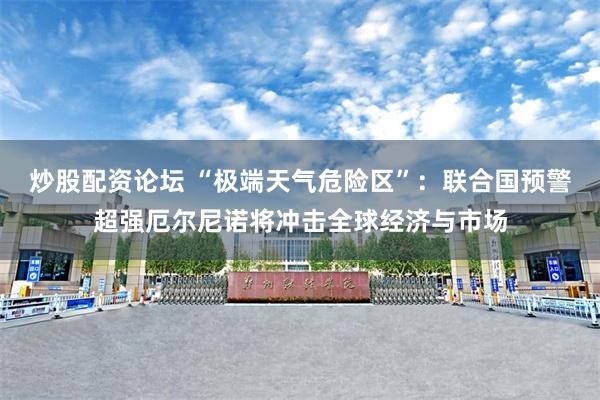 炒股配资论坛 “极端天气危险区”：联合国预警超强厄尔尼诺将冲击全球经济与市场