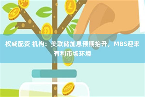 权威配资 机构：美联储加息预期抬升，MBS迎来有利市场环境