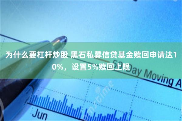 为什么要杠杆炒股 黑石私募信贷基金赎回申请达10%，设置5%赎回上限