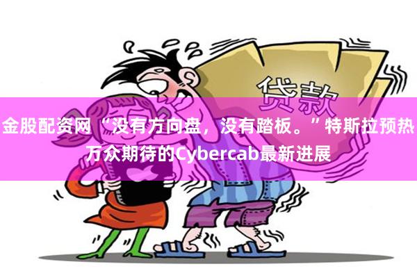 金股配资网 “没有方向盘，没有踏板。”特斯拉预热万众期待的Cybercab最新进展