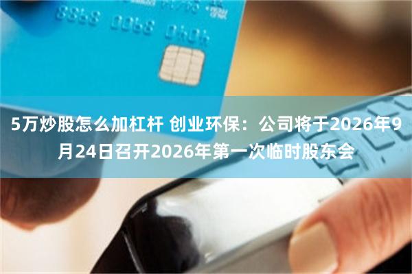 5万炒股怎么加杠杆 创业环保：公司将于2026年9月24日召开2026年第一次临时股东会