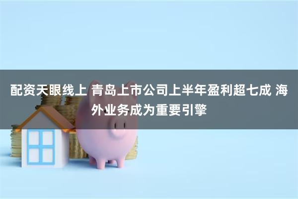 配资天眼线上 青岛上市公司上半年盈利超七成 海外业务成为重要引擎