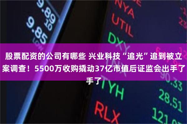 股票配资的公司有哪些 兴业科技“追光”追到被立案调查！5500万收购撬动37亿市值后证监会出手了